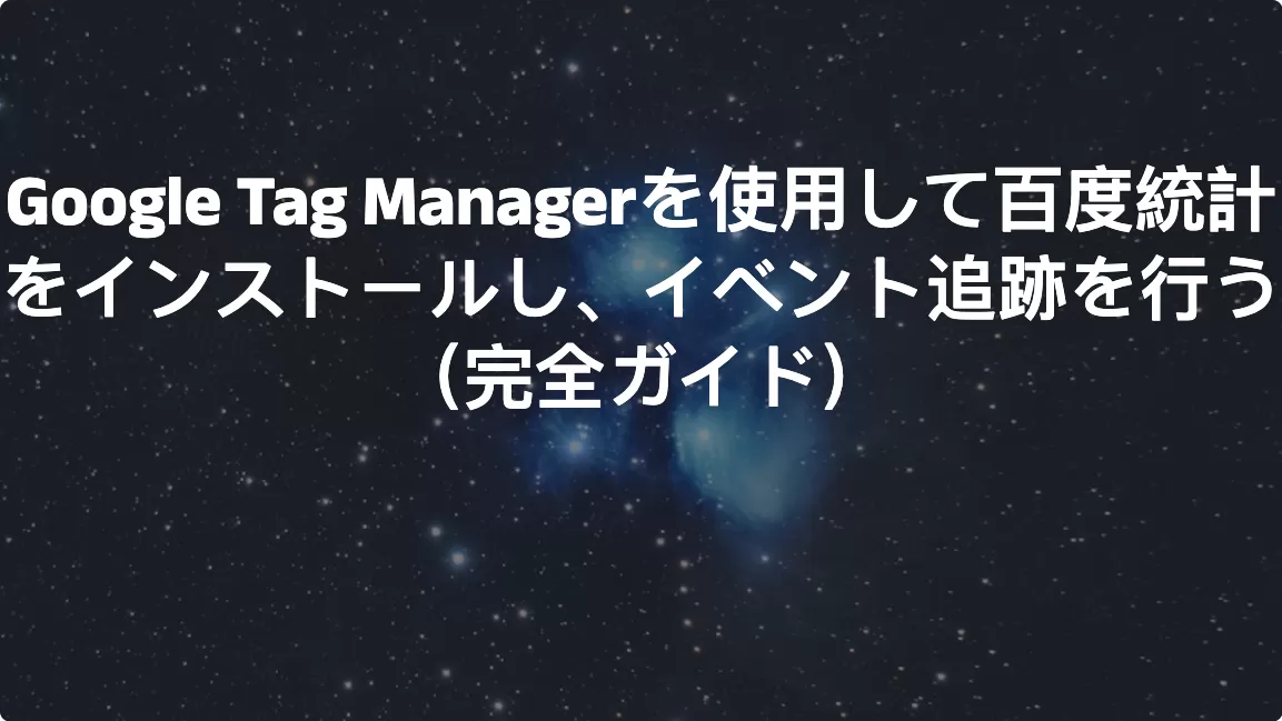 Google Tag Managerを使用して百度統計をインストールし、イベント追跡を行う（完全ガイド）